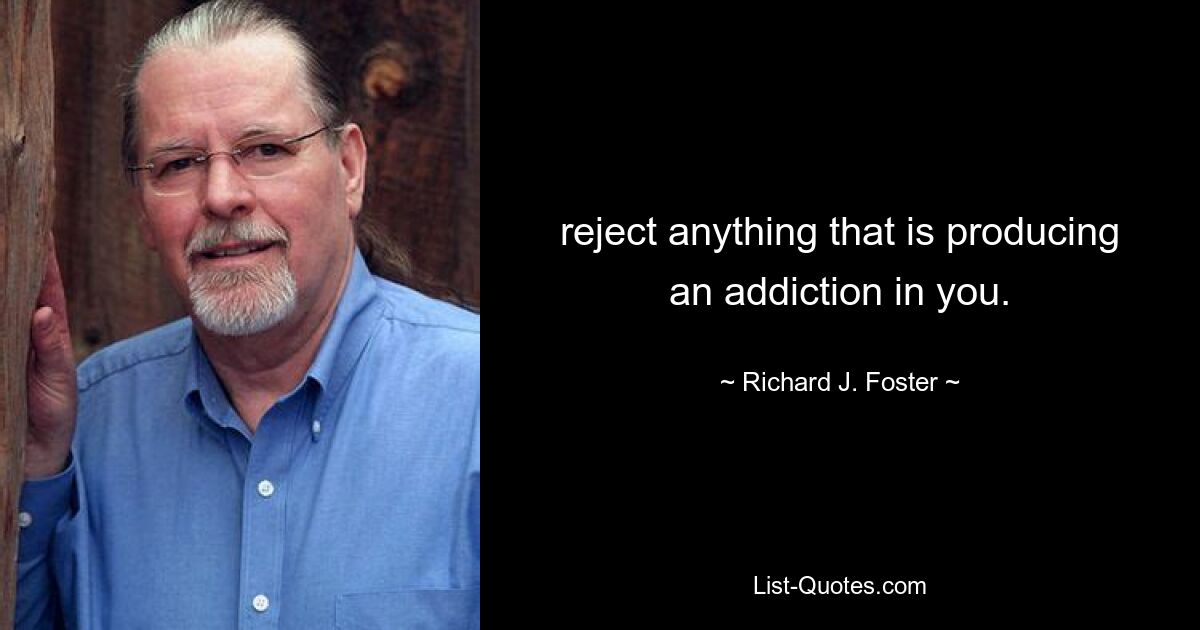 reject anything that is producing an addiction in you. — © Richard J. Foster