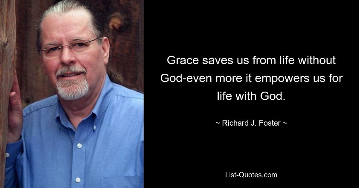 Grace saves us from life without God-even more it empowers us for life with God. — © Richard J. Foster