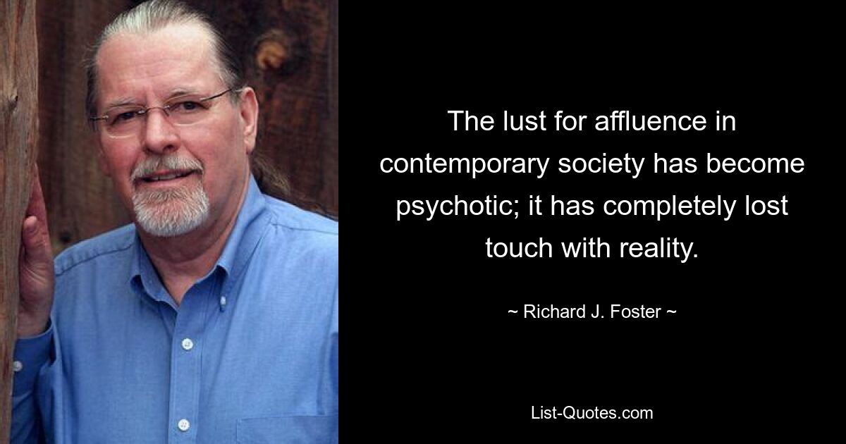 The lust for affluence in contemporary society has become psychotic; it has completely lost touch with reality. — © Richard J. Foster