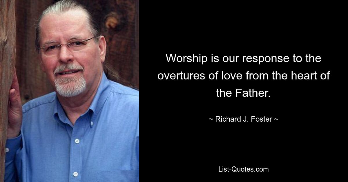 Worship is our response to the overtures of love from the heart of the Father. — © Richard J. Foster