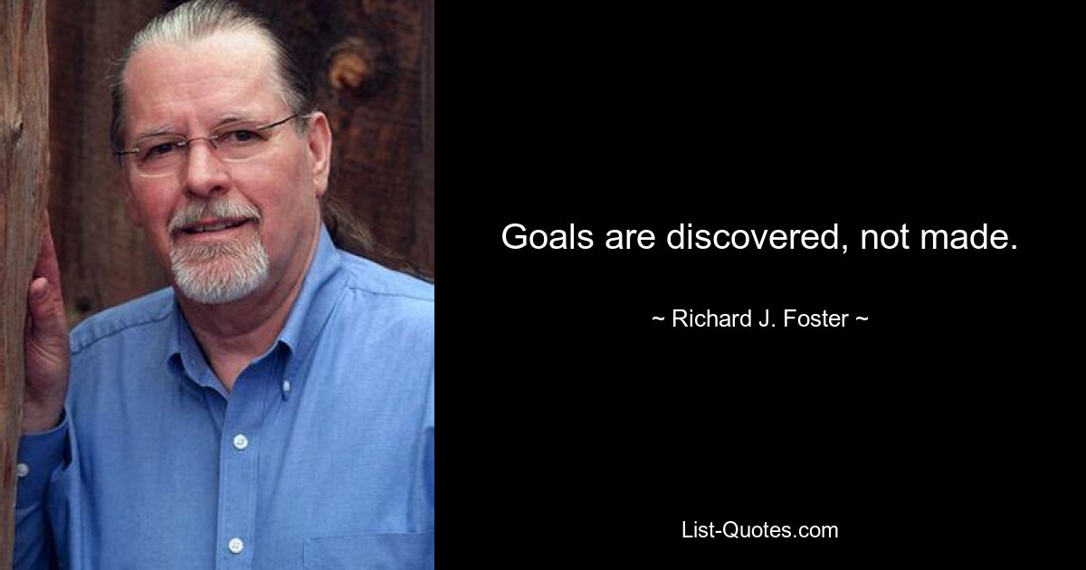 Goals are discovered, not made. — © Richard J. Foster