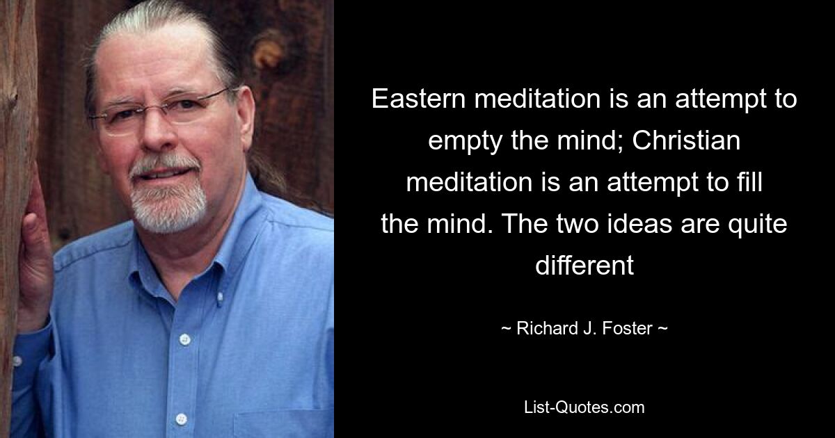 Eastern meditation is an attempt to empty the mind; Christian meditation is an attempt to fill the mind. The two ideas are quite different — © Richard J. Foster