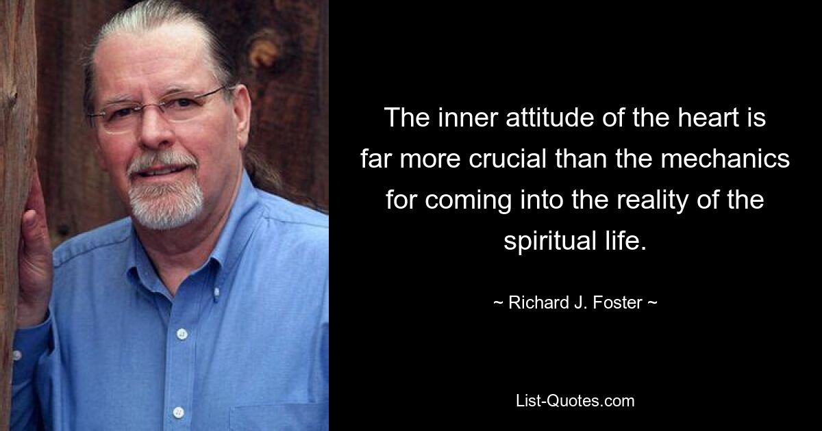 The inner attitude of the heart is far more crucial than the mechanics for coming into the reality of the spiritual life. — © Richard J. Foster