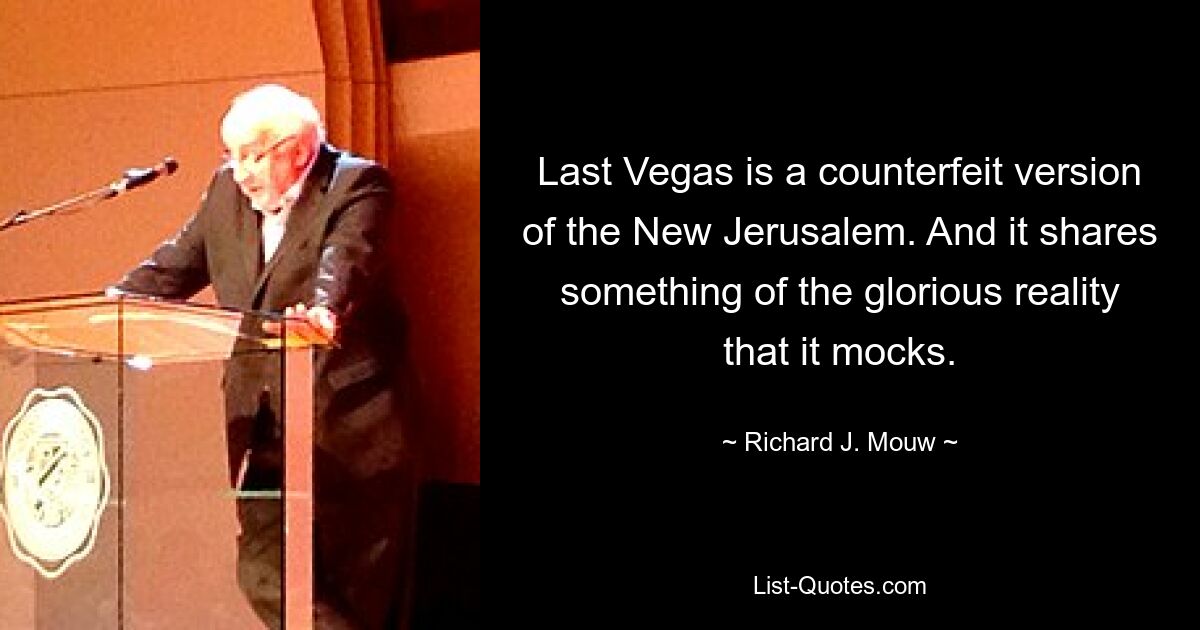 Last Vegas is a counterfeit version of the New Jerusalem. And it shares something of the glorious reality that it mocks. — © Richard J. Mouw