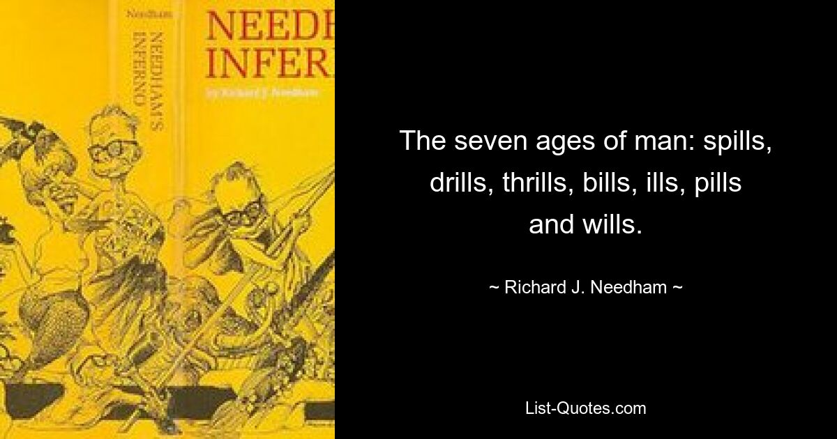 The seven ages of man: spills, drills, thrills, bills, ills, pills and wills. — © Richard J. Needham