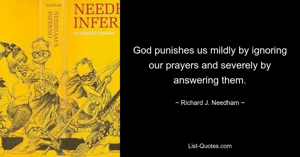 God punishes us mildly by ignoring our prayers and severely by answering them. — © Richard J. Needham