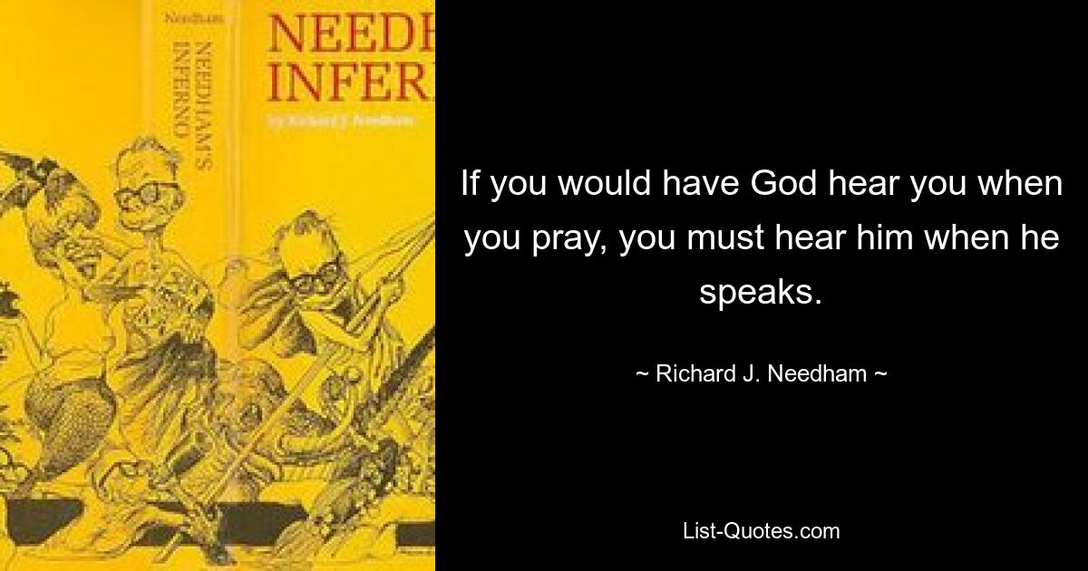 If you would have God hear you when you pray, you must hear him when he speaks. — © Richard J. Needham