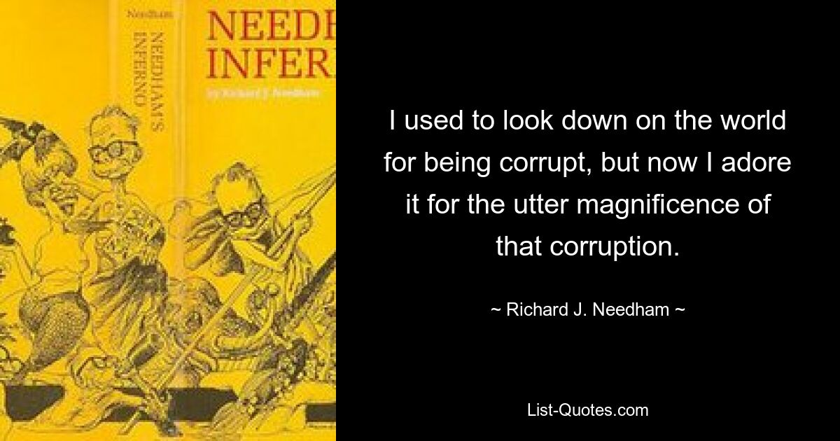 I used to look down on the world for being corrupt, but now I adore it for the utter magnificence of that corruption. — © Richard J. Needham