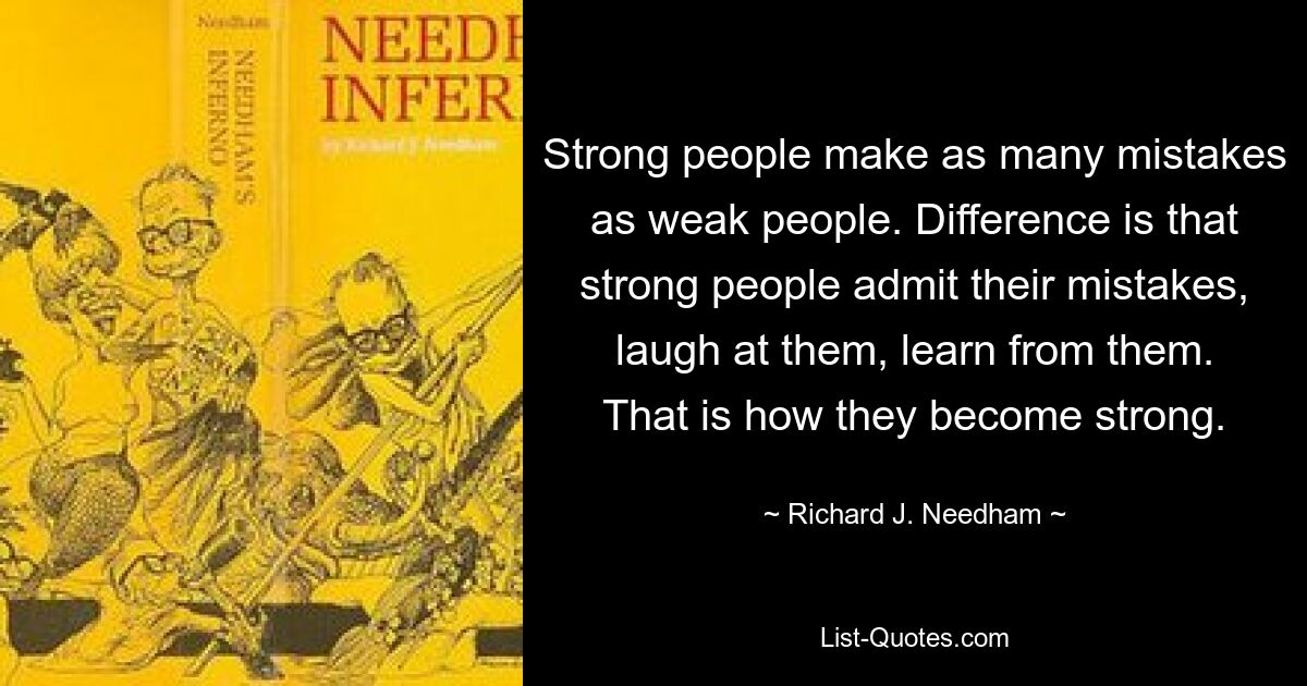 Strong people make as many mistakes as weak people. Difference is that strong people admit their mistakes, laugh at them, learn from them. That is how they become strong. — © Richard J. Needham