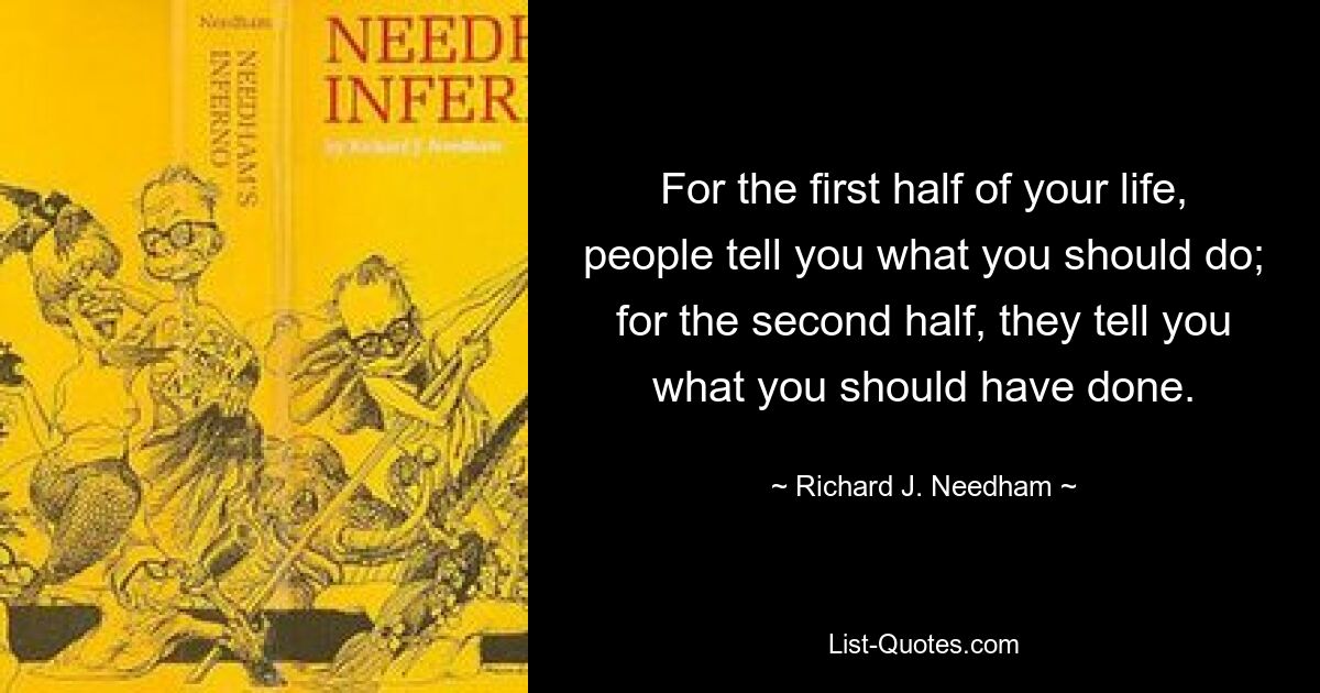 For the first half of your life, people tell you what you should do; for the second half, they tell you what you should have done. — © Richard J. Needham