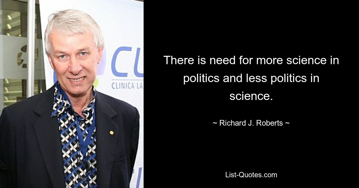 There is need for more science in politics and less politics in science. — © Richard J. Roberts