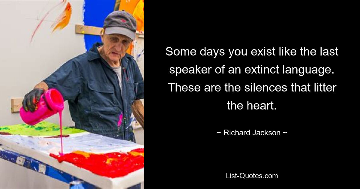 Some days you exist like the last speaker of an extinct language. These are the silences that litter the heart. — © Richard Jackson