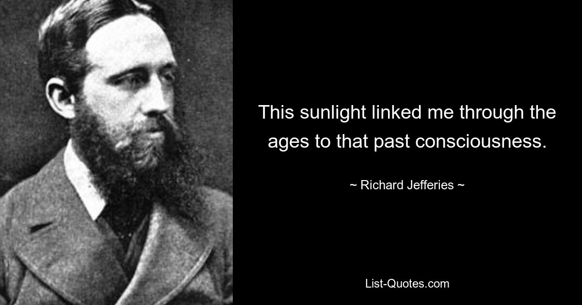 This sunlight linked me through the ages to that past consciousness. — © Richard Jefferies