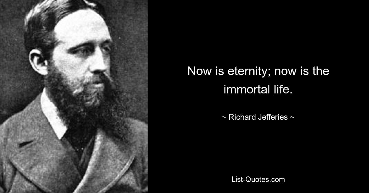 Now is eternity; now is the immortal life. — © Richard Jefferies