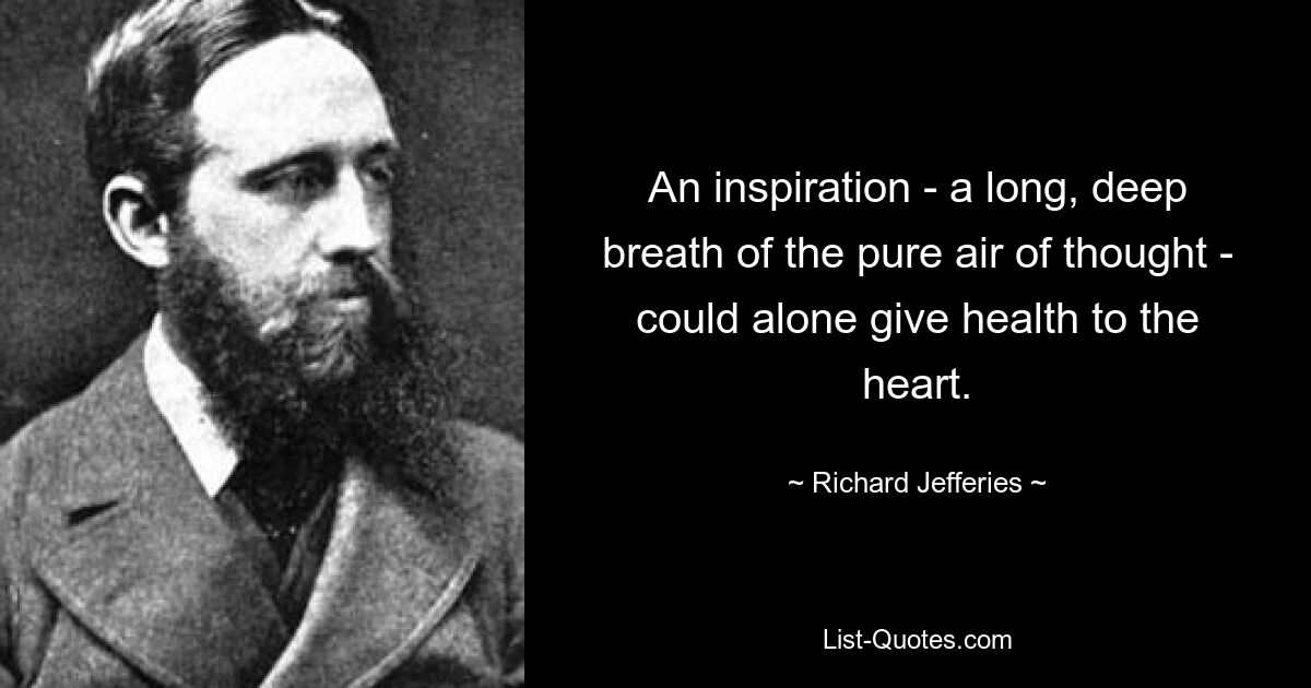 An inspiration - a long, deep breath of the pure air of thought - could alone give health to the heart. — © Richard Jefferies