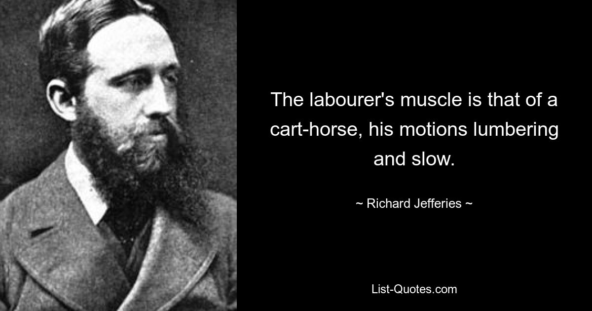 The labourer's muscle is that of a cart-horse, his motions lumbering and slow. — © Richard Jefferies