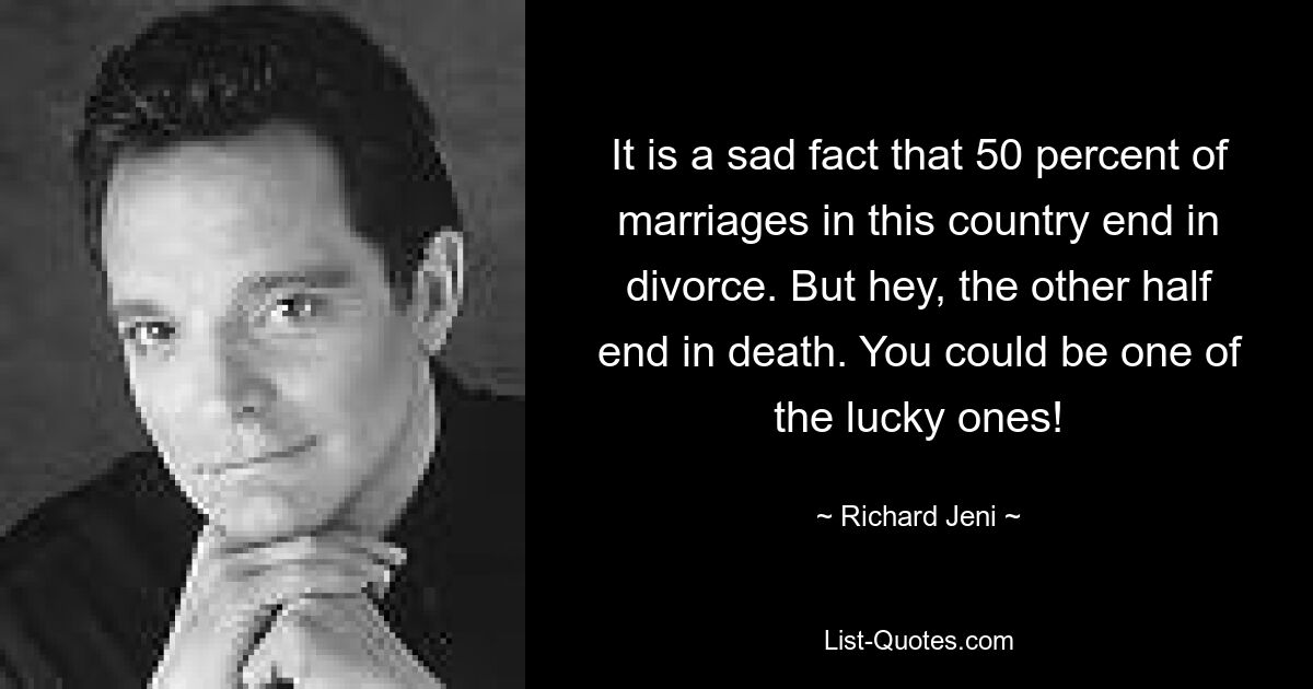 It is a sad fact that 50 percent of marriages in this country end in divorce. But hey, the other half end in death. You could be one of the lucky ones! — © Richard Jeni