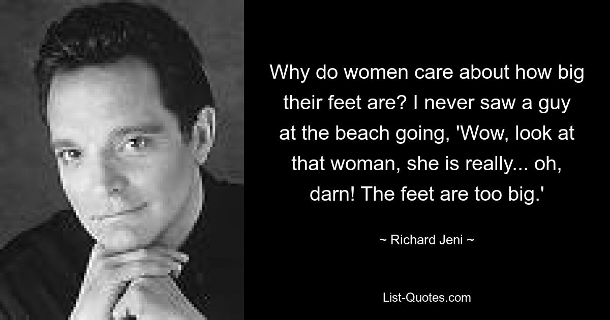 Why do women care about how big their feet are? I never saw a guy at the beach going, 'Wow, look at that woman, she is really... oh, darn! The feet are too big.' — © Richard Jeni