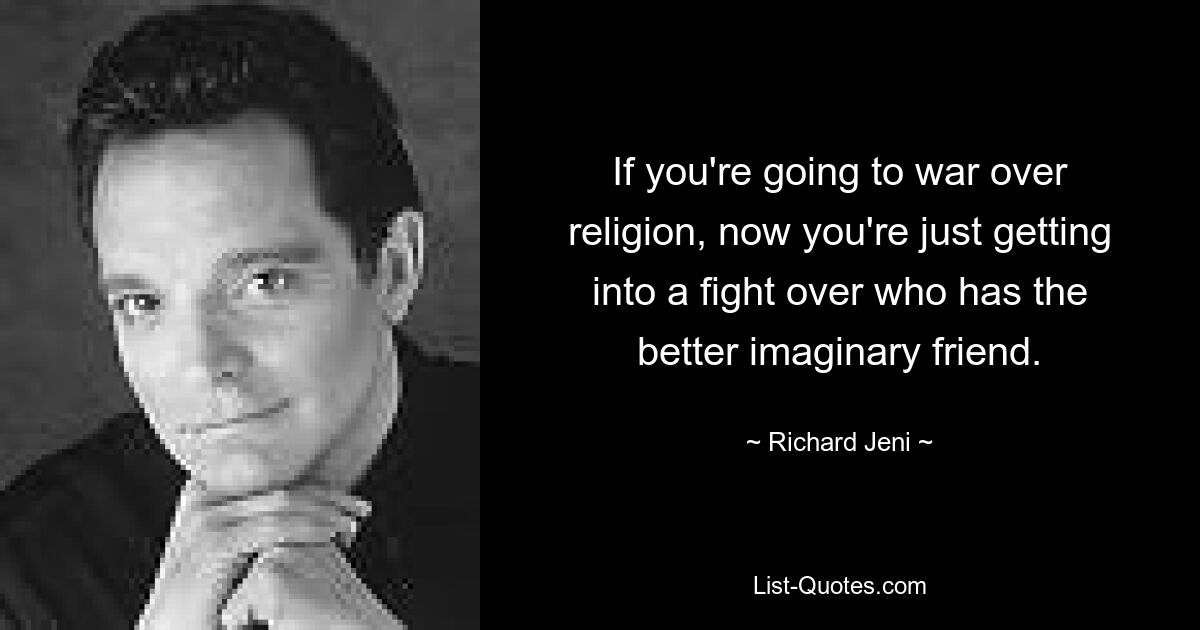 If you're going to war over religion, now you're just getting into a fight over who has the better imaginary friend. — © Richard Jeni