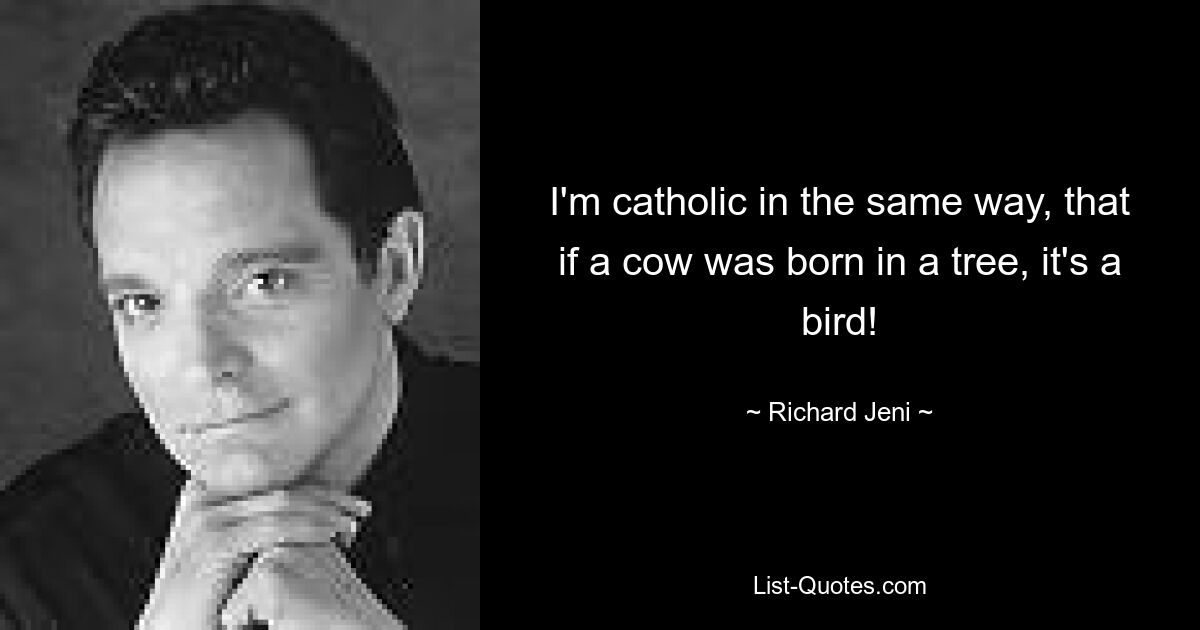 I'm catholic in the same way, that if a cow was born in a tree, it's a bird! — © Richard Jeni