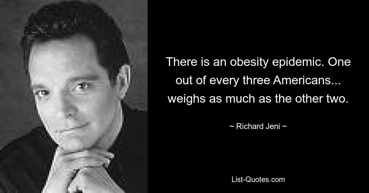 There is an obesity epidemic. One out of every three Americans... weighs as much as the other two. — © Richard Jeni