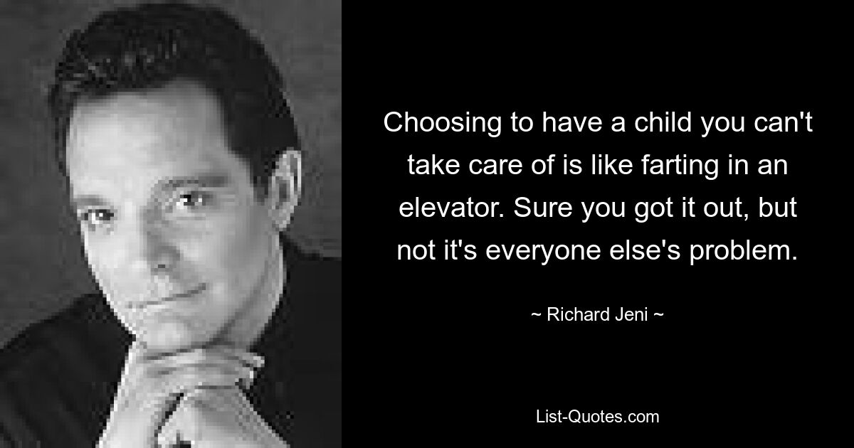 Choosing to have a child you can't take care of is like farting in an elevator. Sure you got it out, but not it's everyone else's problem. — © Richard Jeni