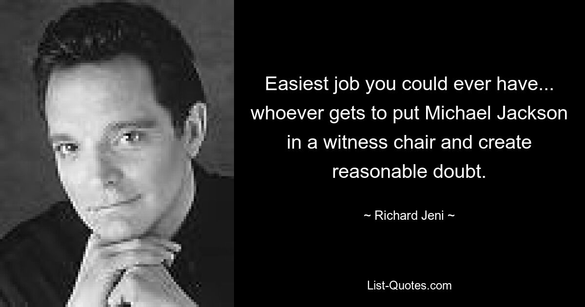 Easiest job you could ever have... whoever gets to put Michael Jackson in a witness chair and create reasonable doubt. — © Richard Jeni