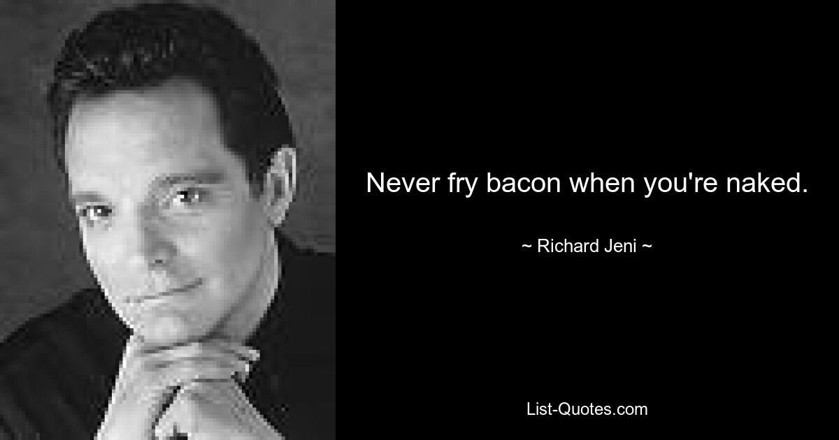 Never fry bacon when you're naked. — © Richard Jeni