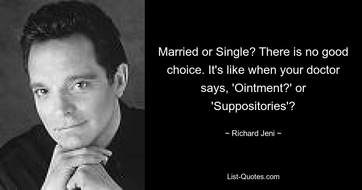 Married or Single? There is no good choice. It's like when your doctor says, 'Ointment?' or 'Suppositories'? — © Richard Jeni