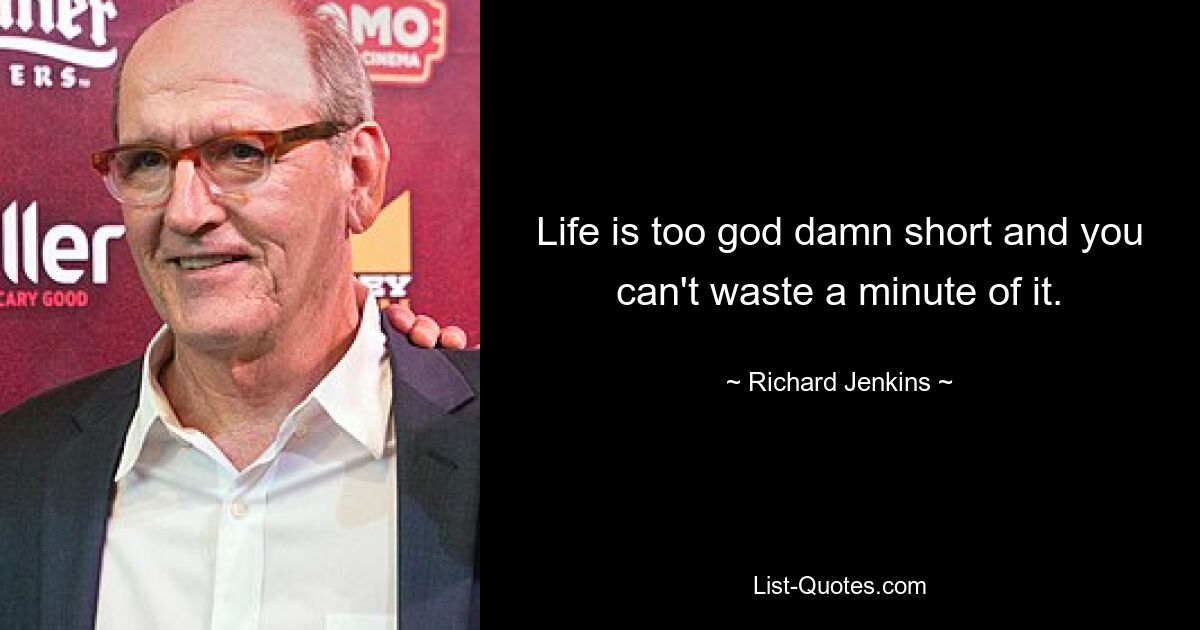 Life is too god damn short and you can't waste a minute of it. — © Richard Jenkins