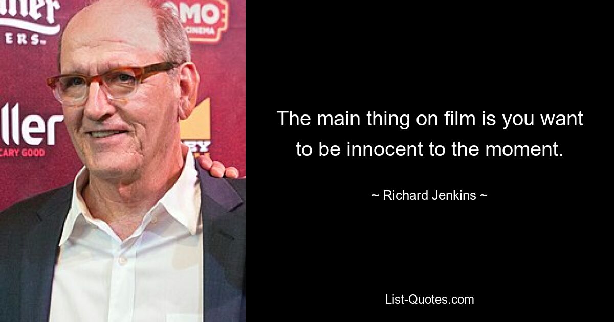 The main thing on film is you want to be innocent to the moment. — © Richard Jenkins