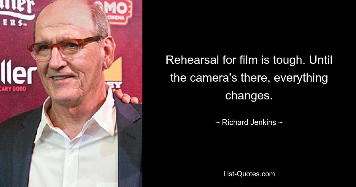 Rehearsal for film is tough. Until the camera's there, everything changes. — © Richard Jenkins