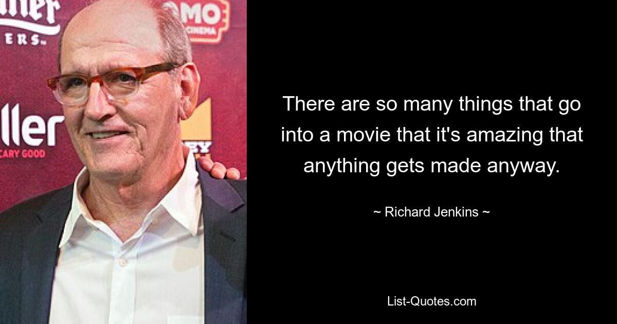 There are so many things that go into a movie that it's amazing that anything gets made anyway. — © Richard Jenkins