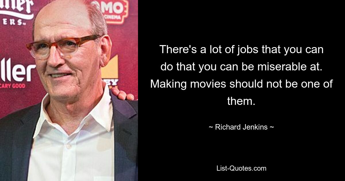 Man kann viele Jobs machen, bei denen man unglücklich sein kann. Filme machen sollte nicht dazu gehören. — © Richard Jenkins