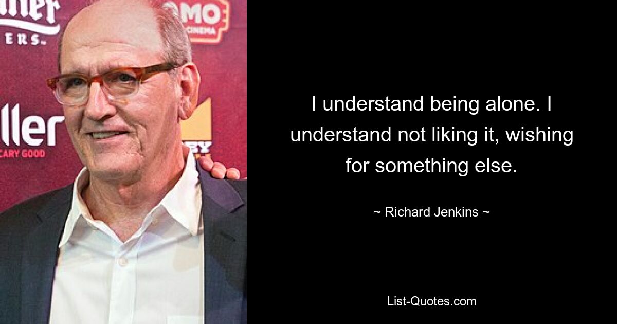 I understand being alone. I understand not liking it, wishing for something else. — © Richard Jenkins