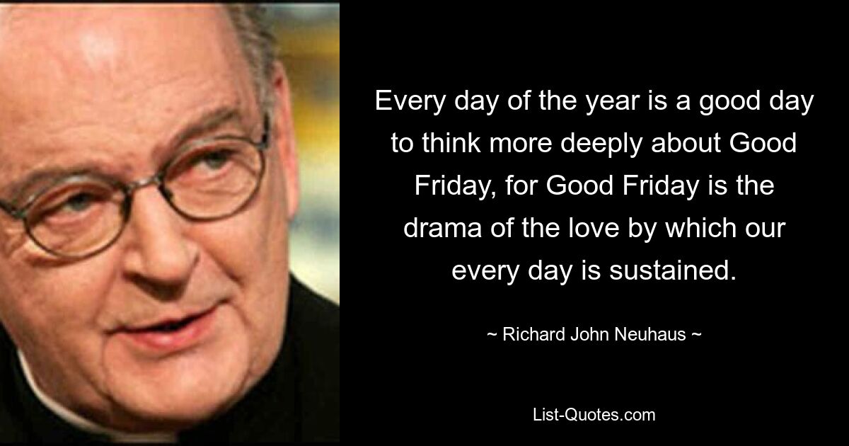 Every day of the year is a good day to think more deeply about Good Friday, for Good Friday is the drama of the love by which our every day is sustained. — © Richard John Neuhaus