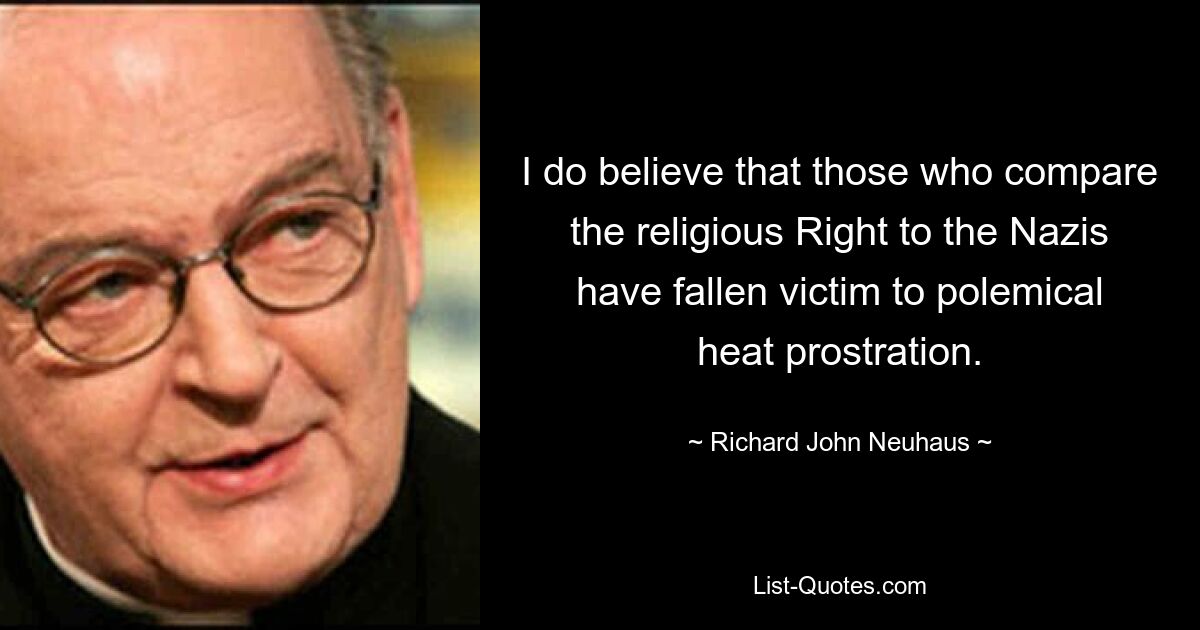 I do believe that those who compare the religious Right to the Nazis have fallen victim to polemical heat prostration. — © Richard John Neuhaus