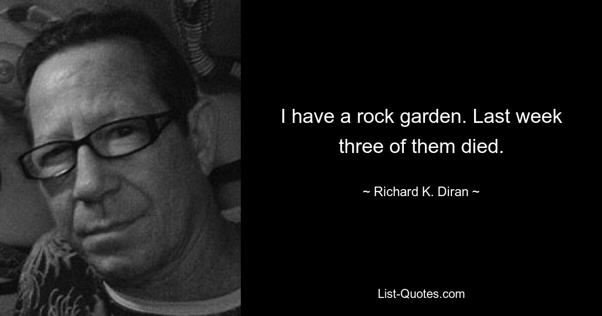 I have a rock garden. Last week three of them died. — © Richard K. Diran