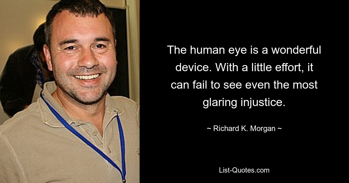 The human eye is a wonderful device. With a little effort, it can fail to see even the most glaring injustice. — © Richard K. Morgan