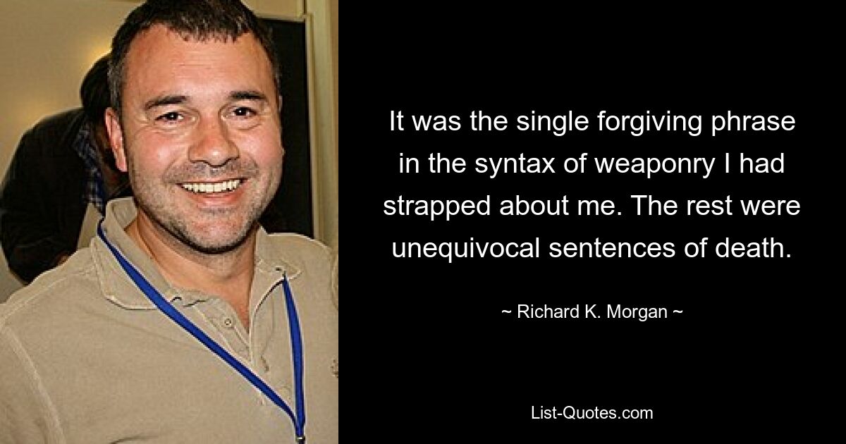 It was the single forgiving phrase in the syntax of weaponry I had strapped about me. The rest were unequivocal sentences of death. — © Richard K. Morgan