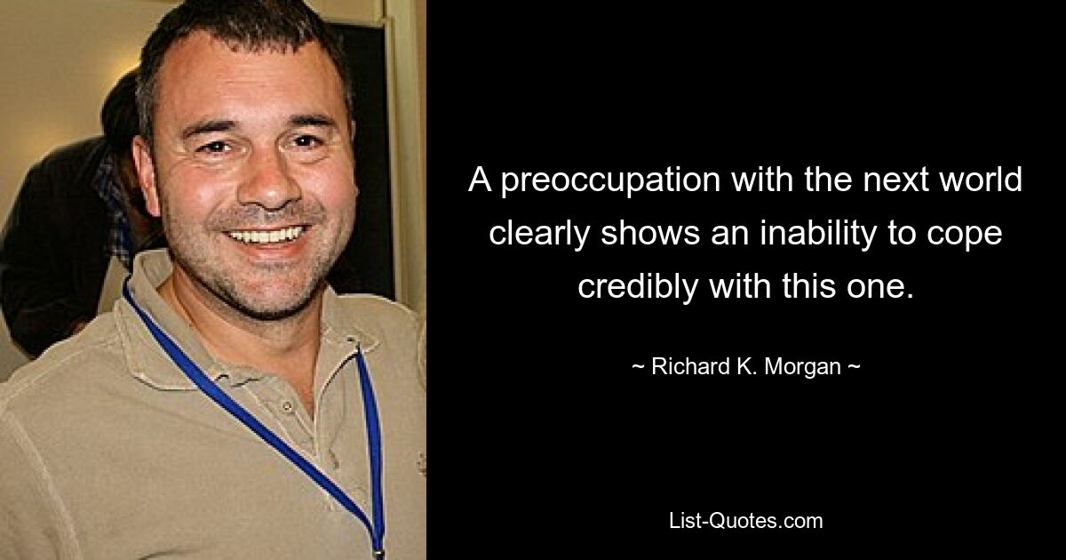 A preoccupation with the next world clearly shows an inability to cope credibly with this one. — © Richard K. Morgan