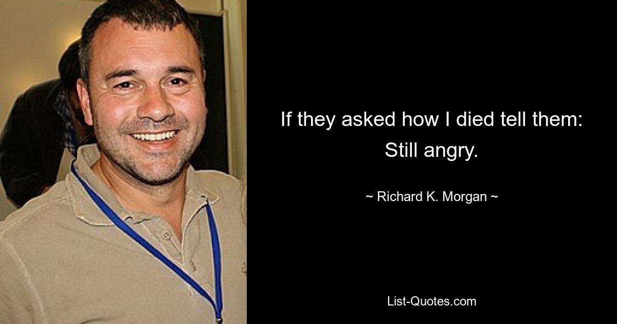 If they asked how I died tell them: Still angry. — © Richard K. Morgan