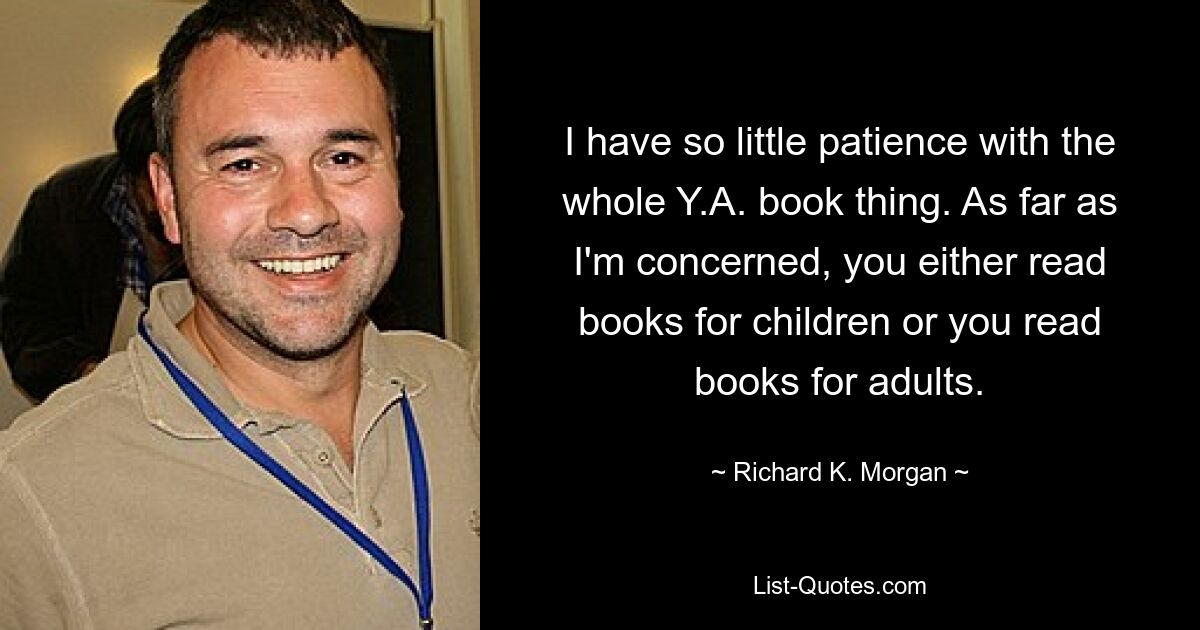 I have so little patience with the whole Y.A. book thing. As far as I'm concerned, you either read books for children or you read books for adults. — © Richard K. Morgan