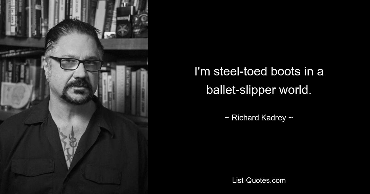 I'm steel-toed boots in a ballet-slipper world. — © Richard Kadrey