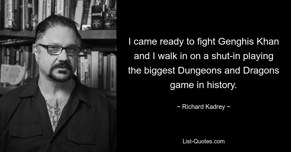 I came ready to fight Genghis Khan and I walk in on a shut-in playing the biggest Dungeons and Dragons game in history. — © Richard Kadrey