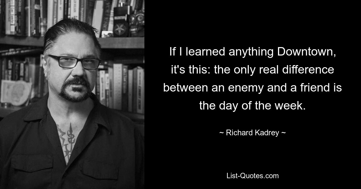 Если я чему-то и научился в Даунтауне, так это тому, что единственная реальная разница между врагом и другом — это день недели. — © Ричард Кадри 