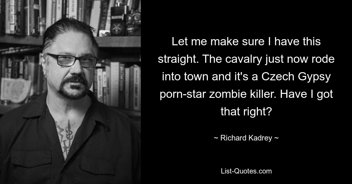 Let me make sure I have this straight. The cavalry just now rode into town and it's a Czech Gypsy porn-star zombie killer. Have I got that right? — © Richard Kadrey