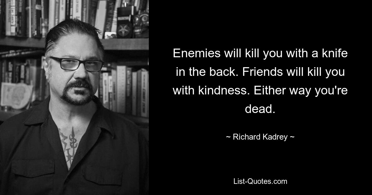 Enemies will kill you with a knife in the back. Friends will kill you with kindness. Either way you're dead. — © Richard Kadrey