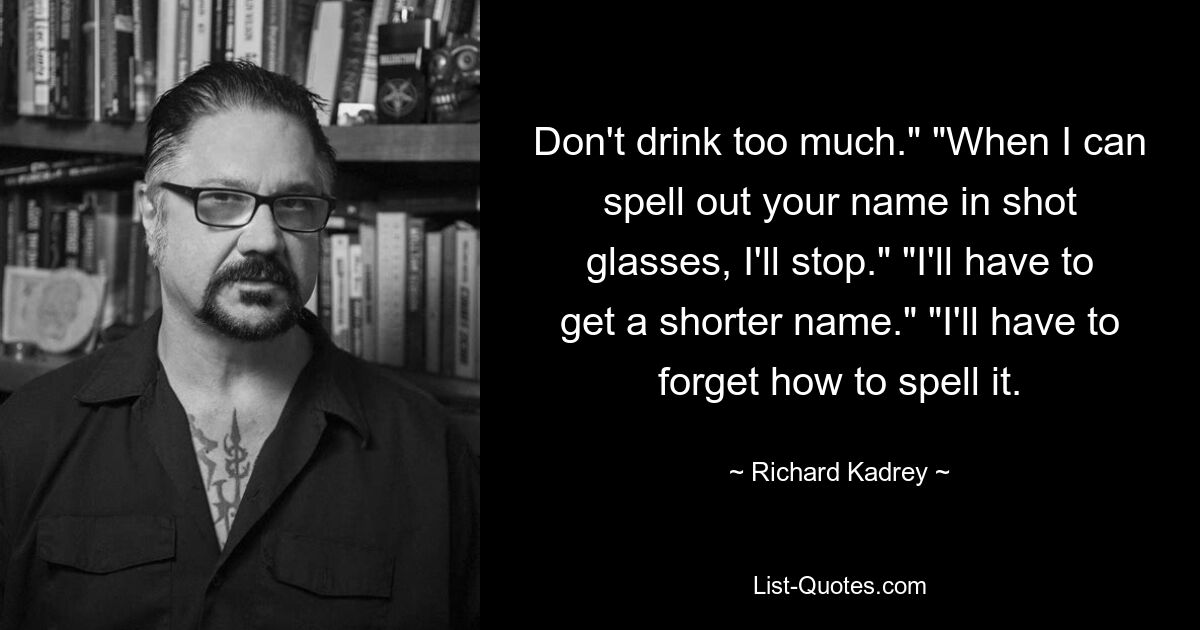 Не пей слишком много». «Когда я смогу произнести твое имя в рюмках, я остановлюсь». «Мне придется найти имя покоротче». «Мне придется забыть, как оно пишется. — © Ричард Кадри