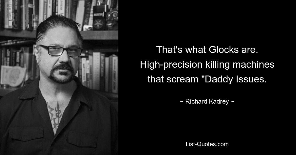 That's what Glocks are. High-precision killing machines that scream "Daddy Issues. — © Richard Kadrey